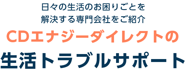 日々の生活のお困りごとを解決する専門会社をご紹介 CDエナジーダイレクトの生活トラブルサポート